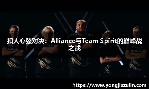 扣人心弦对决：Alliance与Team Spirit的巅峰战之战