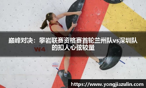 巅峰对决：攀岩联赛资格赛首轮兰州队vs深圳队的扣人心弦较量