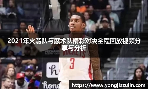 2021年火箭队与魔术队精彩对决全程回放视频分享与分析