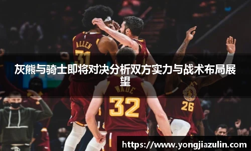 灰熊与骑士即将对决分析双方实力与战术布局展望