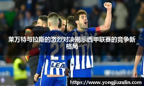 莱万特与拉斯的激烈对决揭示西甲联赛的竞争新格局